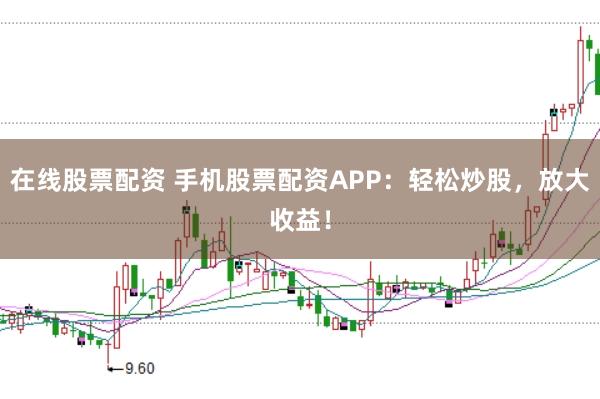 在线股票配资 手机股票配资APP：轻松炒股，放大收益！