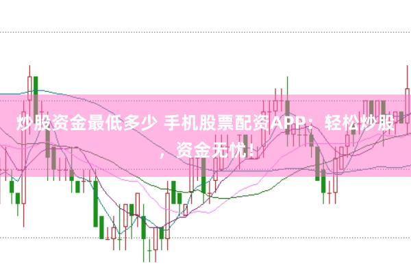 炒股资金最低多少 手机股票配资APP：轻松炒股，资金无忧！
