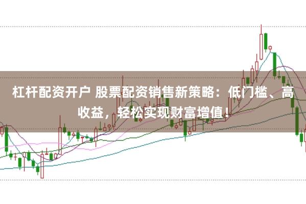 杠杆配资开户 股票配资销售新策略：低门槛、高收益，轻松实现财富增值！