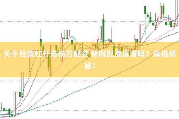 关于股票杠杆选杨方配资 蜂网配资靠谱吗？真相揭秘！