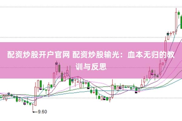 配资炒股开户官网 配资炒股输光：血本无归的教训与反思