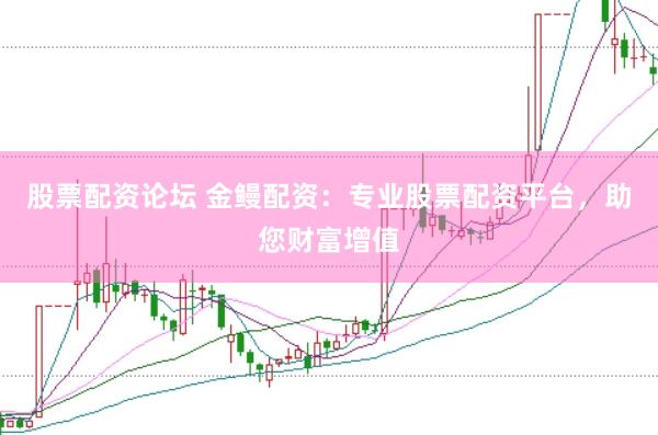 股票配资论坛 金鳗配资：专业股票配资平台，助您财富增值