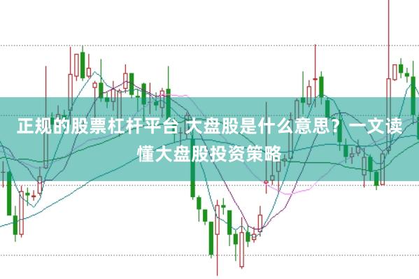 正规的股票杠杆平台 大盘股是什么意思？一文读懂大盘股投资策略