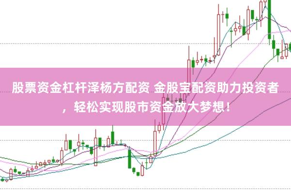 股票资金杠杆泽杨方配资 金股宝配资助力投资者，轻松实现股市资金放大梦想！