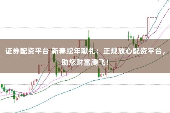 证券配资平台 新春蛇年献礼：正规放心配资平台，助您财富腾飞！