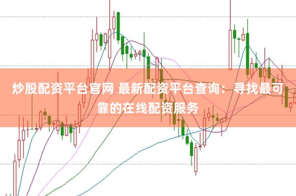 炒股配资平台官网 最新配资平台查询：寻找最可靠的在线配资服务