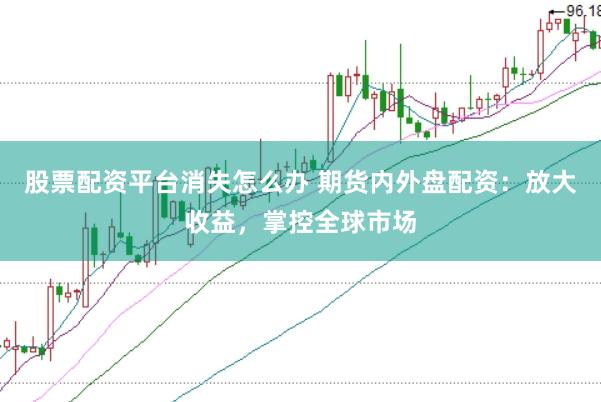 股票配资平台消失怎么办 期货内外盘配资：放大收益，掌控全球市场