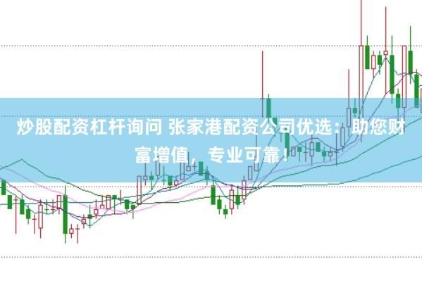 炒股配资杠杆询问 张家港配资公司优选：助您财富增值，专业可靠！