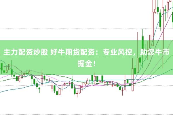 主力配资炒股 好牛期货配资：专业风控，助您牛市掘金！