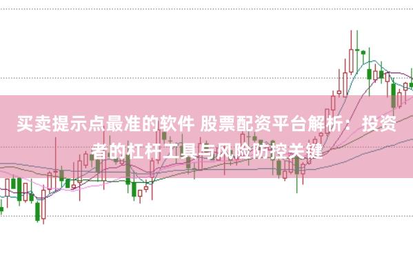 买卖提示点最准的软件 股票配资平台解析：投资者的杠杆工具与风险防控关键