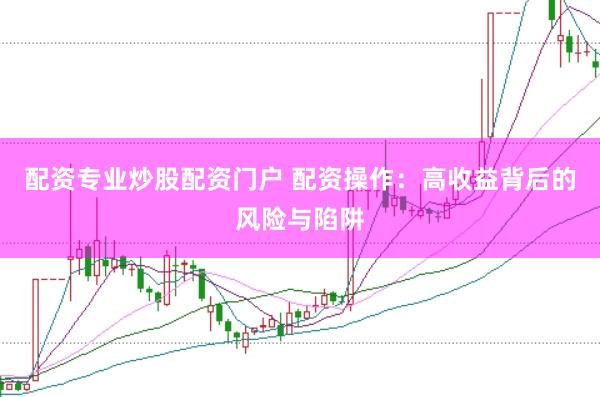 配资专业炒股配资门户 配资操作：高收益背后的风险与陷阱
