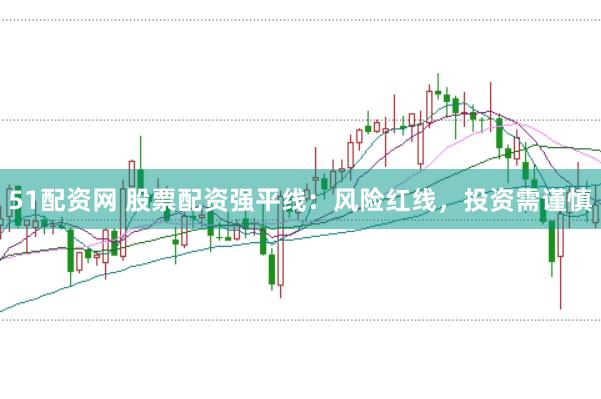 51配资网 股票配资强平线：风险红线，投资需谨慎