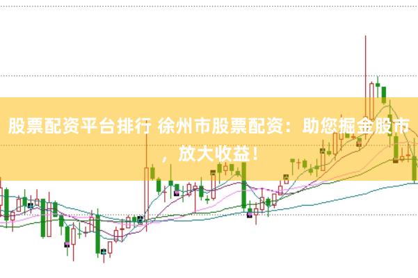 股票配资平台排行 徐州市股票配资：助您掘金股市，放大收益！
