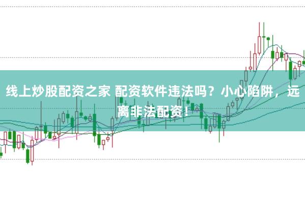 线上炒股配资之家 配资软件违法吗？小心陷阱，远离非法配资！