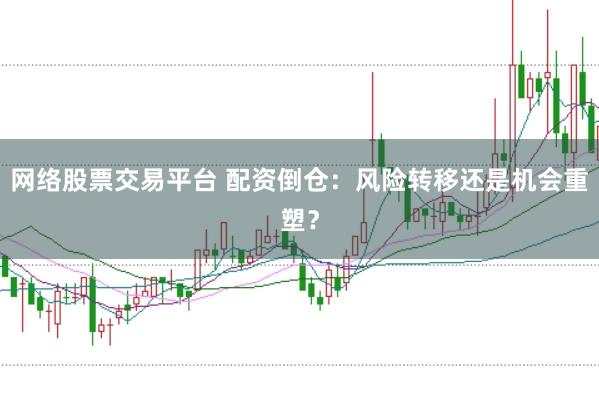 网络股票交易平台 配资倒仓：风险转移还是机会重塑？