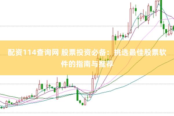 配资114查询网 股票投资必备：挑选最佳股票软件的指南与推荐