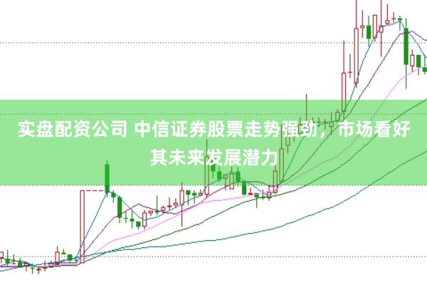 实盘配资公司 中信证券股票走势强劲，市场看好其未来发展潜力