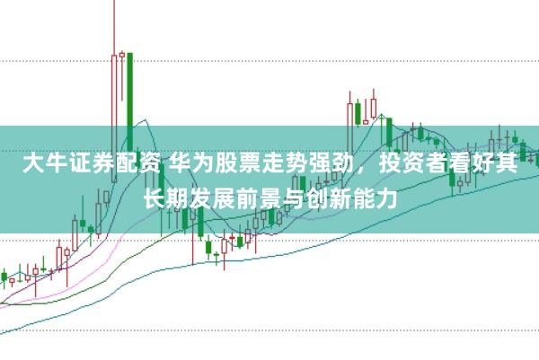 大牛证券配资 华为股票走势强劲，投资者看好其长期发展前景与创新能力