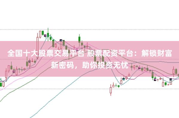 全国十大股票交易平台 股票配资平台：解锁财富新密码，助你投资无忧