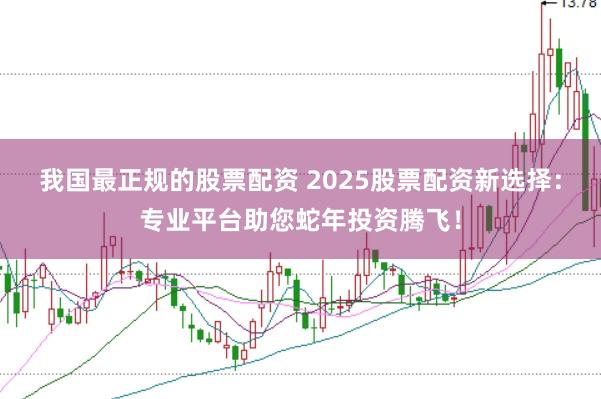 我国最正规的股票配资 2025股票配资新选择：专业平台助您蛇年投资腾飞！
