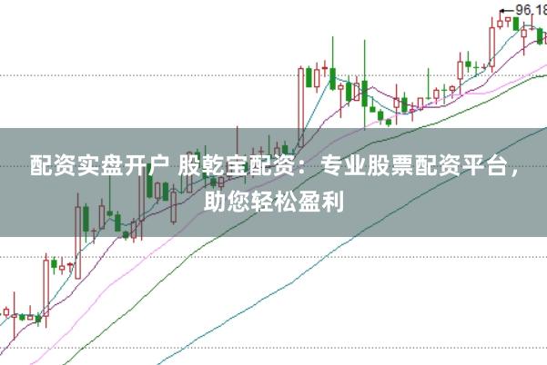 配资实盘开户 股乾宝配资：专业股票配资平台，助您轻松盈利