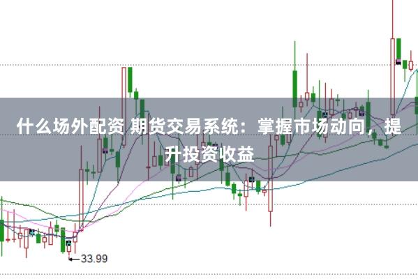 什么场外配资 期货交易系统：掌握市场动向，提升投资收益