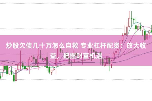 炒股欠债几十万怎么自救 专业杠杆配资：放大收益，把握财富机遇