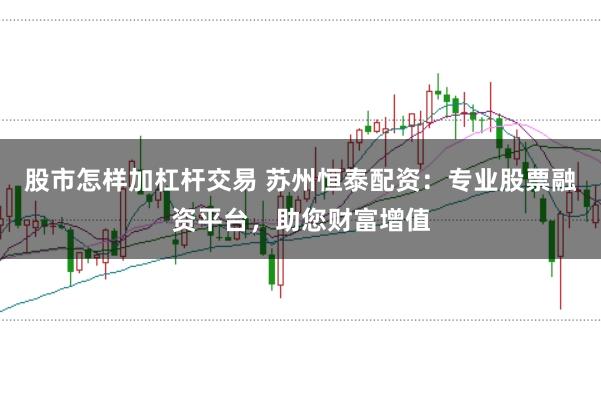 股市怎样加杠杆交易 苏州恒泰配资：专业股票融资平台，助您财富增值