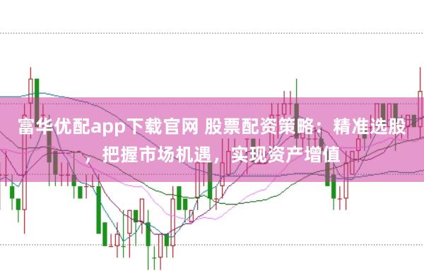 富华优配app下载官网 股票配资策略：精准选股，把握市场机遇，实现资产增值