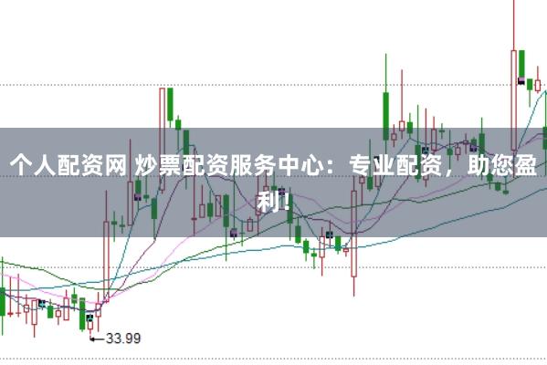 个人配资网 炒票配资服务中心：专业配资，助您盈利！