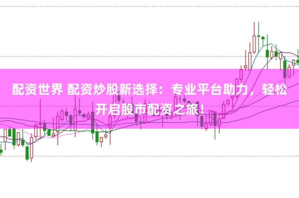 配资世界 配资炒股新选择：专业平台助力，轻松开启股市配资之旅！