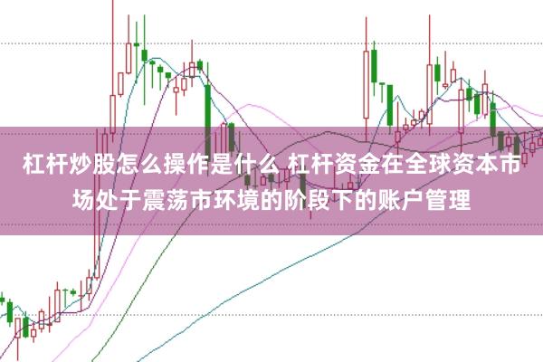 杠杆炒股怎么操作是什么 杠杆资金在全球资本市场处于震荡市环境的阶段下的账户管理
