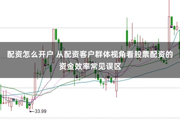 配资怎么开户 从配资客户群体视角看股票配资的资金效率常见误区