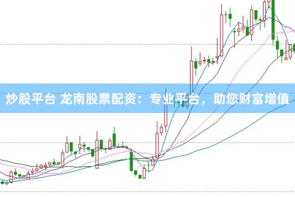炒股平台 龙南股票配资：专业平台，助您财富增值