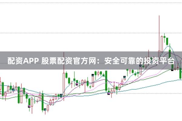 配资APP 股票配资官方网：安全可靠的投资平台
