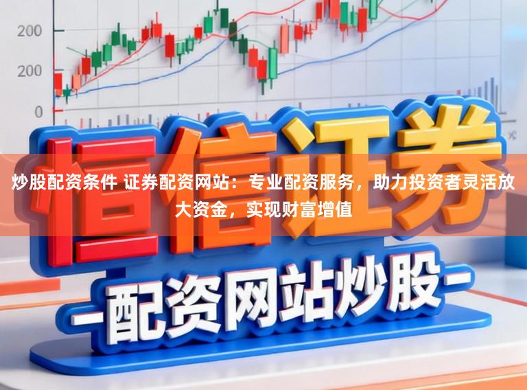 炒股配资条件 证券配资网站：专业配资服务，助力投资者灵活放大资金，实现财富增值