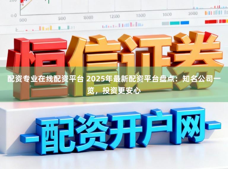 配资专业在线配资平台 2025年最新配资平台盘点:知名公司一览,投资更安心