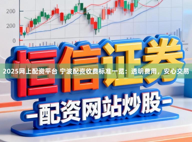 2025网上配资平台 宁波配资收费标准一览:透明费用,安心交易