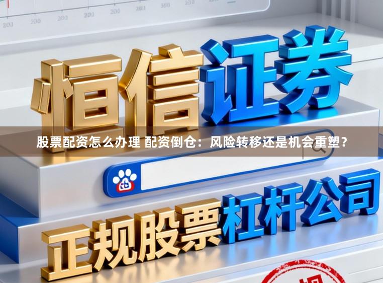 股票配资怎么办理 配资倒仓:风险转移还是机会重塑?