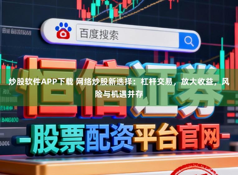 炒股软件APP下载 网络炒股新选择：杠杆交易，放大收益，风险与机遇并存
