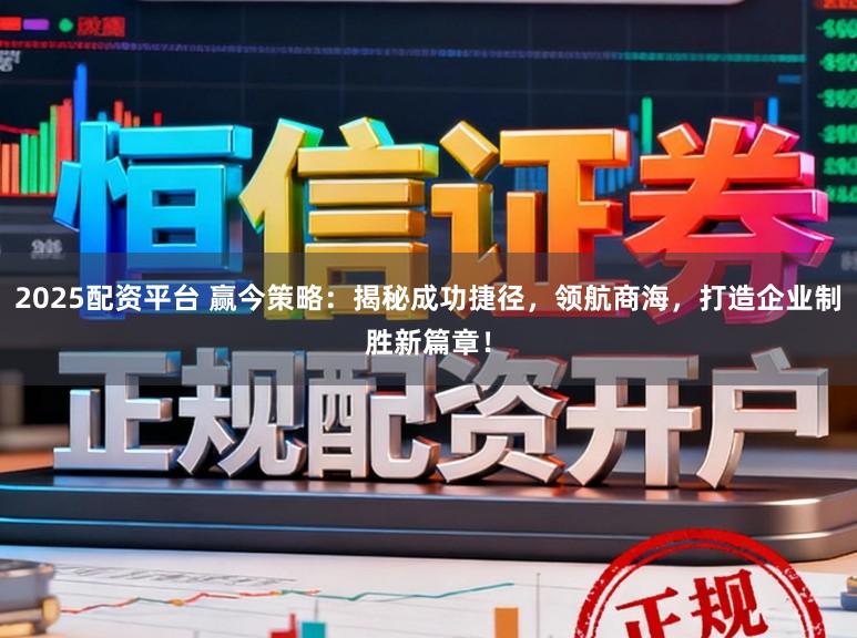 2025配资平台 赢今策略:揭秘成功捷径,领航商海,打造企业制胜新篇章!