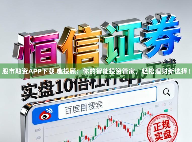 股市融资APP下载 趣投顾:你的智能投资管家,轻松理财新选择!