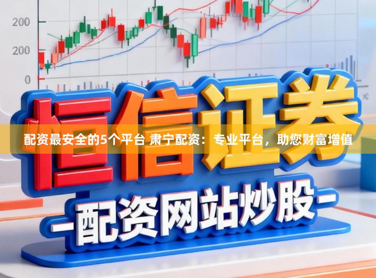 配资最安全的5个平台 肃宁配资：专业平台，助您财富增值