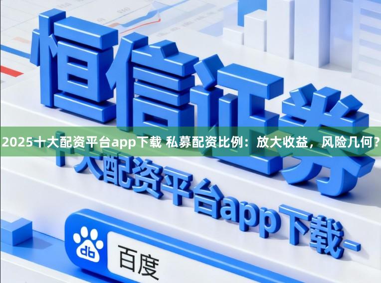 2025十大配资平台app下载 私募配资比例：放大收益，风险几何？