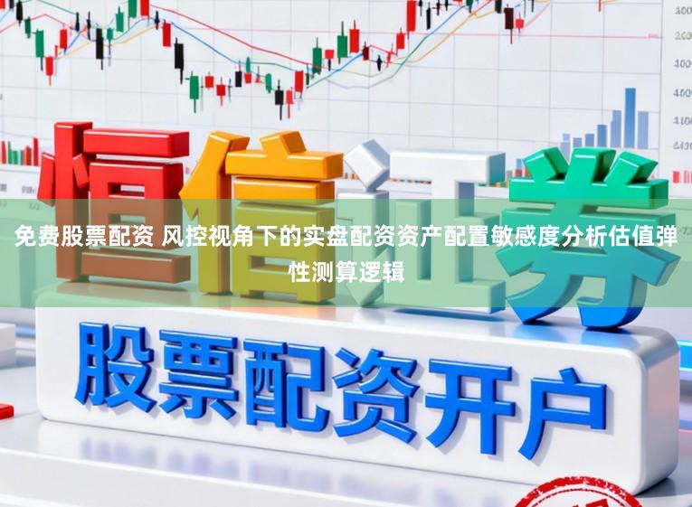 免费股票配资 风控视角下的实盘配资资产配置敏感度分析估值弹性测算逻辑