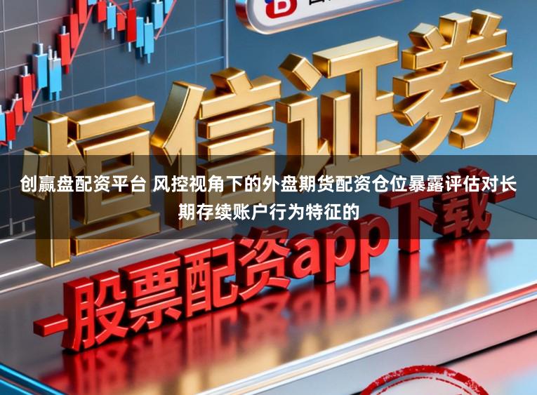 创赢盘配资平台 风控视角下的外盘期货配资仓位暴露评估对长期存续账户行为特征的