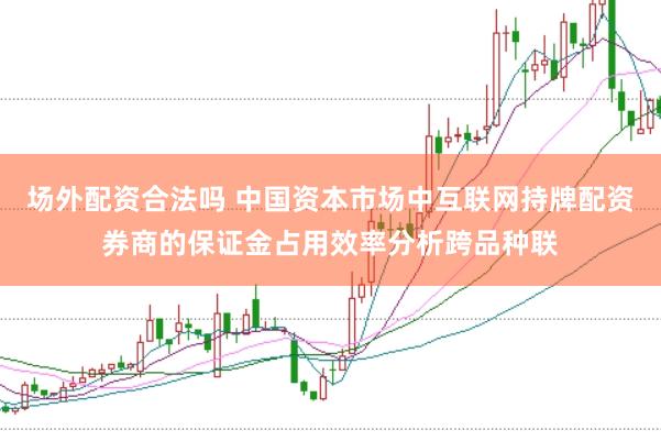 场外配资合法吗 中国资本市场中互联网持牌配资券商的保证金占用效率分析跨品种联