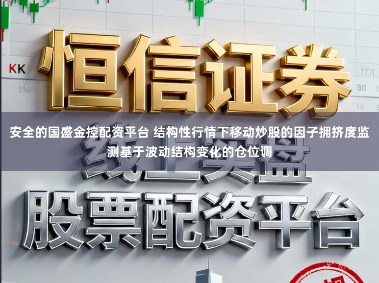 安全的国盛金控配资平台 结构性行情下移动炒股的因子拥挤度监测基于波动结构变化的仓位调