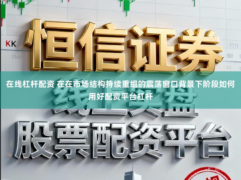 在线杠杆配资 在在市场结构持续重组的震荡窗口背景下阶段如何用好配资平台杠杆
