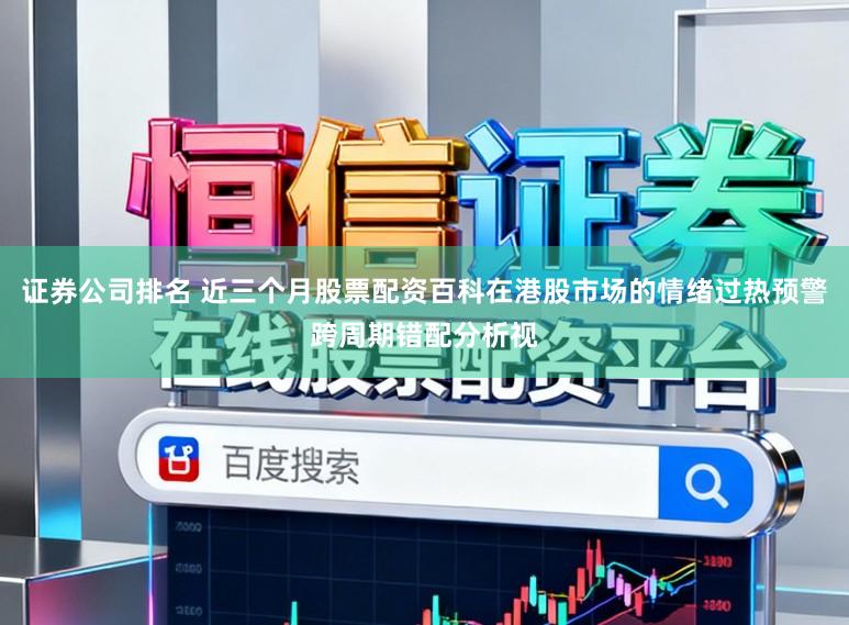 证券公司排名 近三个月股票配资百科在港股市场的情绪过热预警跨周期错配分析视
